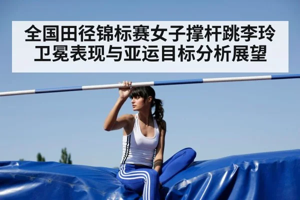 全国田径锦标赛女子撑杆跳李玲卫冕表现与亚运目标分析展望