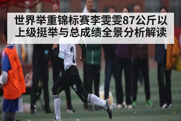 世界举重锦标赛李雯雯87公斤以上级挺举与总成绩全景分析解读