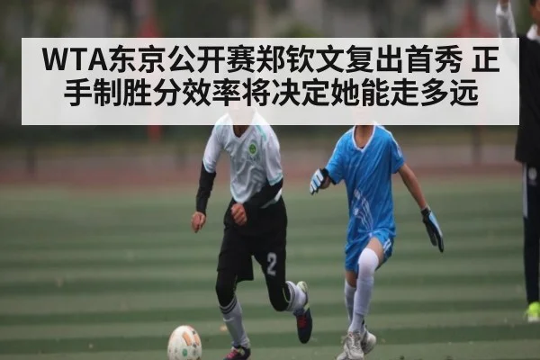 WTA东京公开赛郑钦文复出首秀 正手制胜分效率将决定她能走多远