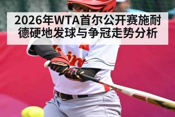 2026年WTA首尔公开赛施耐德硬地发球与争冠走势分析