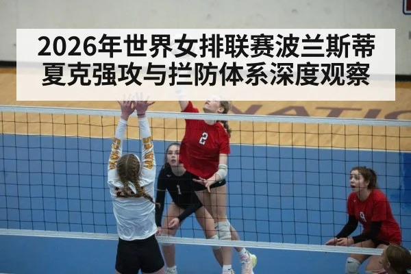 2026年世界女排联赛波兰斯蒂夏克强攻与拦防体系深度观察