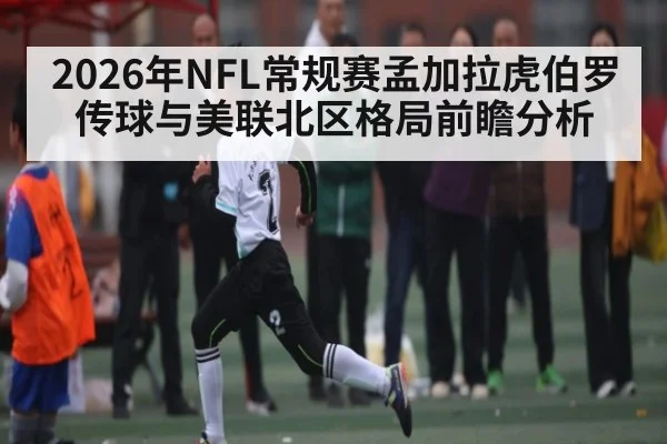 2026年NFL常规赛孟加拉虎伯罗传球与美联北区格局前瞻分析