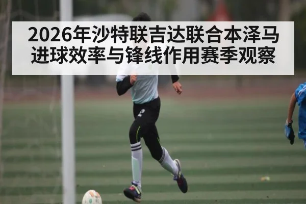 2026年沙特联吉达联合本泽马进球效率与锋线作用赛季观察